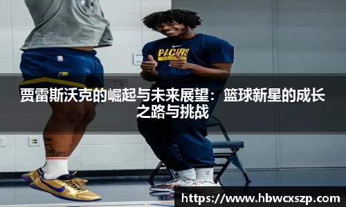 贾雷斯沃克的崛起与未来展望：篮球新星的成长之路与挑战