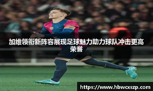 加维领衔新阵容展现足球魅力助力球队冲击更高荣誉
