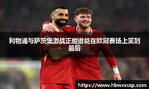 利物浦与萨茨堡激战正酣谁能在欧冠赛场上笑到最后